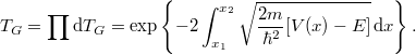 \[ T_G = \prod {\rm d}T_G = \exp\left\lbrace -2\int_{x_1}^{x_2} \sqrt{\frac{2m}{\hbar^2}[V(x) - E]} \, {\rm d}x \right\rbrace. \]