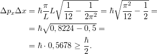 \[\begin{aligned} \Delta p_x \Delta x &= \hbar \frac{\pi}{L} L \sqrt{\frac{1}{12} - \frac{1}{2\pi^2}} = \hbar\sqrt{\frac{\pi^2}{12} - \frac{1}{2}} = \\ &= \hbar\sqrt{0,8224 - 0,5} = \\ &= \hbar \cdot 0,5678 \geq \frac{\hbar}{2}. \end{aligned}\]