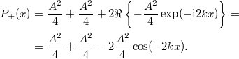 \[\begin{aligned} P_{\pm}(x) &= \frac{A^2}{4} + \frac{A^2}{4} + 2\Re\left\lbrace -\frac{A^2}{4}\exp(-{\rm i} 2kx ) \right\rbrace = \\ &= \frac{A^2}{4} + \frac{A^2}{4} - 2 \frac{A^2}{4} \cos(-2kx). \end{aligned}\]