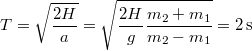 \[T=\sqrt{\frac{2H}{a}}=\sqrt{\frac{2H}{g}\frac{m_{2}+m_{1}}{m_{2}-m_{1}}}=2\,\mathrm{s}\]