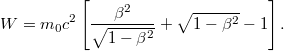 \displaystyle  W = m_0 c^2 \left[ \frac{\beta^2}{\sqrt{1-\beta^2}} + \sqrt{1-\beta^2} - 1 \right].