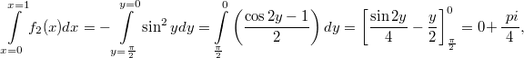 \[\int\limits_ { x = 0} ^{ x = 1 } f_2 (x) dx = -\int\limits_ {y = \frac{ \pi}{2} } ^{ y = 0} \sin^2 y dy = \int\limits_ { \frac{ \pi}{2}} ^0 \left(\frac{\cos 2 y - 1}{2} \right) dy = \left[ \frac{\sin2y}{4} - \frac{y}{2} \right] _{ \frac{ \pi}{2}} ^0=0 + \frac { \ pi }{4},\]