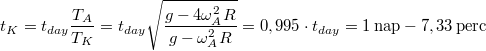 \[t_{K}=t_{day}\frac{T_{A}}{T_{K}}=t_{day}\sqrt{\frac{g-4\omega_{A}^{2}R}{g-\omega_{A}^{2}R}}=0,995\cdot t_{day}=1 \,\mathrm{nap} - 7,33 \,\mathrm{perc} \]