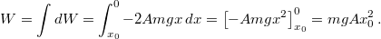 \[W = \int dW = \int_{x_0}^0 - 2 A m g x \, dx = \left[ - A m g x^2 \right]_{x_0}^0 = m g A x_0^2 \, .\]