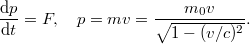 \[  \frac{{\rm d} p}{{\rm d} t} = F, \quad p = mv = \frac{m_0 v}{\sqrt{1 - (v/c)^2}}. \]