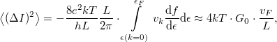 \[\left< (\Delta I)^2 \right>=-\frac{8e^2kT}{hL}\frac{L}{2\pi }\cdot  \int\limits_{\epsilon(k=0)}^{\epsilon_F} v_k \frac{\mathrm{d}f}{\mathrm{d}\epsilon}\mathrm{d}\epsilon \approx 4kT\cdot G_0 \cdot \frac{v_F}{L},\]