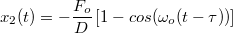 \[ x_2 (t) = - \frac{F_o}{D}\left[1-cos(\omega_o (t-\tau))\right]  \]