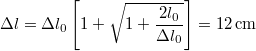 \[\Delta l=\Delta l_{0}\left[1+\sqrt{1+\frac{2l_{0}}{\Delta l_{0}}}\right]=12\,\mathrm{cm}\]