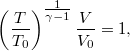 \[ \left(\frac{T}{T_0}\right)^{\textstyle \frac{1}{\gamma-1}} \frac{V}{V_0} = 1, \]