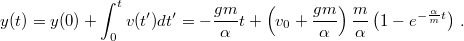 \[y(t)=y(0)+\int_{0}^{t}v(t')dt'=-\frac{gm}{\alpha}t+\left(v_{0}+\frac{gm}{\alpha}\right)\frac{m}{\alpha}\left(1-e^{-\frac{\alpha}{m}t}\right)\,.\]