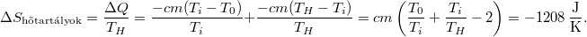 \[ \Delta S_\text{hőtartályok} = \frac{\Delta Q}{T_H}     = \frac{-cm(T_i-T_0)}{T_i} + \frac{-cm(T_H-T_i)}{T_H}     = cm\left(\frac{T_0}{T_i}+\frac{T_i}{T_H}-2\right)     = -1208\,\mathrm{\frac{J}{K}}. \]