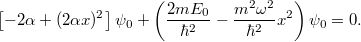 \[ \left[ -2\alpha + (2\alpha x)^2 \right] \psi_0 + \left( \frac{2mE_0}{\hbar^2} - \frac{m^2 \omega^2}{\hbar^2} x^2 \right)\psi_0 = 0.\]