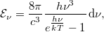 \[ \mathcal{E}_\nu = \frac{8\pi}{c^3} \frac{h\nu^3}{e^{\textstyle \frac{h\nu}{kT}}-1}\,\mathrm{d}\nu, \]