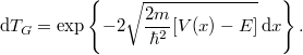 \[ {\rm d} T_G = \exp \left\lbrace -2\sqrt{\frac{2m}{\hbar^2}[V(x) - E]} \, {\rm d}x \right\rbrace. \]