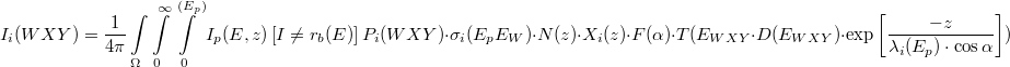 \[I_i(WXY) = \frac{1}{4\pi} \int\limits_{\Omega} \int\limits_0^{\infty} \int\limits_0^{(E_p)}I_p(E,z)\left [ I\neq r_b(E)\right] P_i(WXY) \cdot \sigma_i(E_pE_W) \cdot N(z) \cdot X_i(z) \cdot F(\alpha) \cdot T(E_{WXY} \cdot D(E_{WXY}) \cdot \exp \left[ \frac{-z}{\lambda_i(E_p) \cdot \cos \alpha}\right])\]