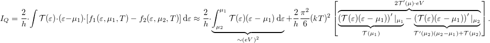 \[I_Q=\frac{2}{h} \cdot \int \mathcal{T(\varepsilon)}\cdot (\varepsilon-\mu_1)\cdot \left[f_1(\varepsilon,\mu_1,T)-f_2(\varepsilon,\mu_2,T)\right]\mathrm{d}\varepsilon\approx\frac{2}{h} \cdot \underbrace{\int_{\mu_2}^{\mu_1} \mathcal{T}(\varepsilon)(\varepsilon-\mu_1)\,\mathrm{d}\varepsilon}_{\sim (eV)^2} +\frac{2}{h}\frac{\pi^2}{6}(kT)^2\left[\overbrace{\underbrace{\left(\mathcal{T}(\varepsilon)(\varepsilon-\mu_1)\right)^\prime |_{\mu_1}}_{\mathcal{T}(\mu_1)}- \underbrace{\left(\mathcal{T}(\varepsilon)(\varepsilon-\mu_1)\right)^\prime|_{\mu_2}}_{\mathcal{T}^\prime (\mu_2)(\mu_2-\mu_1)+\mathcal{T}(\mu_2)}}^{2\mathcal{T}^\prime (\mu)\cdot eV}\right].\]