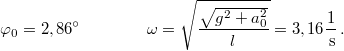 \[\varphi_{0}=2,86^{\circ}\qquad\qquad\omega=\sqrt{\frac{\sqrt{g^{2}+a_{0}^{2}}}{l}}=3,16\frac{1}{\,\mathrm{s}}\,.\]
