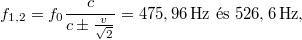 \[f_{1,2}=f_0\frac c{c\pm\frac v{\sqrt2}}=475,96\,\text{Hz és }526,6\,\rm{Hz},\]