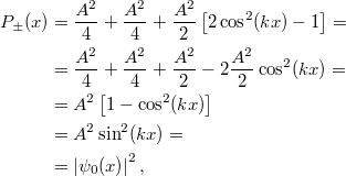 \[\begin{aligned} P_{\pm}(x) &= \frac{A^2}{4} + \frac{A^2}{4} + \frac{A^2}{2} \left[ 2\cos^2(kx) - 1 \right] = \\ &= \frac{A^2}{4} + \frac{A^2}{4} + \frac{A^2}{2} - 2\frac{A^2}{2}\cos^2(kx) = \\ &= A^2\left[ 1 - \cos^2(kx) \right] \\ &= A^2\sin^2(kx) = \\ &= \left| \psi_0(x) \right|^2, \end{aligned}\]