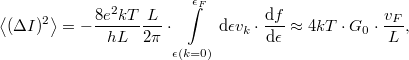 \[\left< (\Delta I)^2 \right>=-\frac{8e^2kT}{hL}\frac{L}{2\pi }\cdot  \int\limits_{\epsilon(k=0)}^{\epsilon_F} \mathrm{d}\epsilon v_k \cdot \frac{\mathrm{d}f}{\mathrm{d}\epsilon}\approx 4kT\cdot G_0 \cdot \frac{v_F}{L},\]