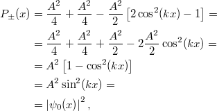 \[\begin{aligned} P_{\pm}(x) &= \frac{A^2}{4} + \frac{A^2}{4} - \frac{A^2}{2} \left[ 2\cos^2(kx) - 1 \right] = \\ &= \frac{A^2}{4} + \frac{A^2}{4} + \frac{A^2}{2} - 2\frac{A^2}{2}\cos^2(kx) = \\ &= A^2\left[ 1 - \cos^2(kx) \right] \\ &= A^2\sin^2(kx) = \\ &= \left| \psi_0(x) \right|^2, \end{aligned}\]