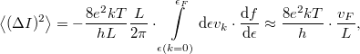 \[\left< (\Delta I)^2 \right>=-\frac{8e^2kT}{hL}\frac{L}{2\pi }\cdot  \int\limits_{\epsilon(k=0)}^{\epsilon_F} \mathrm{d}\epsilon v_k \cdot \frac{\mathrm{d}f}{\mathrm{d}\epsilon}\approx \frac{8e^2kT}{h}\cdot \frac{v_F}{L},\]