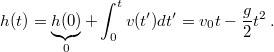 \[h(t)=\underbrace{h(0)}_{0}+\int_{0}^{t}v(t')dt'=v_{0}t-\frac{g}{2}t^{2}\,.\]