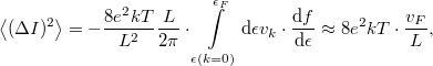\[\left< (\Delta I)^2 \right>=-\frac{8e^2kT}{L^2}\frac{L}{2\pi }\cdot  \int\limits_{\epsilon(k=0)}^{\epsilon_F} \mathrm{d}\epsilon v_k \cdot \frac{\mathrm{d}f}{\mathrm{d}\epsilon}\approx 8e^2kT\cdot \frac{v_F}{L},\]