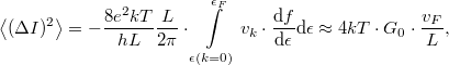 \[\left< (\Delta I)^2 \right>=-\frac{8e^2kT}{hL}\frac{L}{2\pi }\cdot  \int\limits_{\epsilon(k=0)}^{\epsilon_F} v_k \cdot \frac{\mathrm{d}f}{\mathrm{d}\epsilon}\mathrm{d}\epsilon \approx 4kT\cdot G_0 \cdot \frac{v_F}{L},\]
