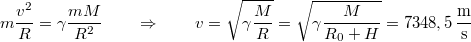 \[m\frac{v^{2}}{R}=\gamma\frac{mM}{R^{2}}\qquad\Rightarrow\qquad v=\sqrt{\gamma\frac{M}{R}}=\sqrt{\gamma\frac{M}{R_{0}+H}}=7348,5\,\mathrm{\frac{m}{s}}\]