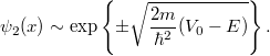 \[ \psi_2(x) \sim \exp\left\lbrace \pm\sqrt{\frac{2m}{\hbar^2}(V_0 - E)} \right\rbrace. \]