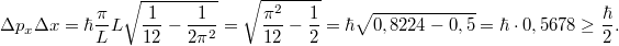 \[ \Delta p_x \Delta x = \hbar \frac{\pi}{L} L \sqrt{\frac{1}{12} - \frac{1}{2\pi^2}} = \sqrt{\frac{\pi^2}{12} - \frac{1}{2}} = \hbar\sqrt{0,8224 - 0,5} = \hbar \cdot 0,5678 \geq \frac{\hbar}{2}. \]