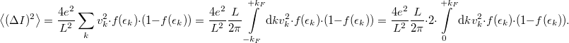 \[\left< (\Delta I)^2 \right>=\frac{4e^2}{L^2} \sum_k v^2_k \cdot f(\epsilon_k)\cdot (1-f(\epsilon_k))=\frac{4e^2}{L^2}\frac{L}{2\pi } \int\limits_{-k_F}^{+k_F} \mathrm{d}k v^2_k \cdot f(\epsilon_k)\cdot (1-f(\epsilon_k))=\frac{4e^2}{L^2}\frac{L}{2\pi }\cdot 2 \cdot \int\limits_{0}^{+k_F} \mathrm{d}k v^2_k \cdot f(\epsilon_k)\cdot (1-f(\epsilon_k)).\]