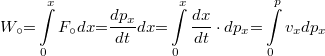 \[ W_\circ {{=}} \int\limits_0^x F_\circ dx {{=}} \frac{dp_x}{dt}dx{{=}} \int\limits_0^x \frac{dx}{dt} \cdot dp_x {{=}}\int\limits_0^p v_x dp_x  \]