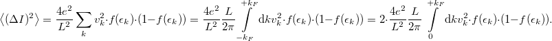 \[\left< (\Delta I)^2 \right>=\frac{4e^2}{L^2} \sum_k v^2_k \cdot f(\epsilon_k)\cdot (1-f(\epsilon_k))=\frac{4e^2}{L^2}\frac{L}{2\pi } \int\limits_{-k_F}^{+k_F} \mathrm{d}k v^2_k \cdot f(\epsilon_k)\cdot (1-f(\epsilon_k))=2 \cdot \frac{4e^2}{L^2}\frac{L}{2\pi }  \int\limits_{0}^{+k_F} \mathrm{d}k v^2_k \cdot f(\epsilon_k)\cdot (1-f(\epsilon_k)).\]