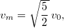 \[v_m=\sqrt{\frac52}\,v_0,\]