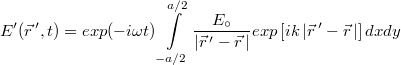 \[ E'(\vec r\,',t) = exp(-i\omega t)\int\limits_{-a/2}^{a/2}  \frac{E_{\circ}}{\left| \vec r\,'- \vec r\, \right| }exp\left[ik\left| \vec r\,'- \vec r\, \right|\right] dxdy \]
