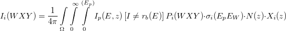 \[I_i(WXY) = \frac{1}{4\pi} \int\limits_{\Omega} \int\limits_0^{\infty} \int\limits_0^{(E_p)}I_p(E,z)\left [ I\neq r_b(E)\right] P_i(WXY) \cdot \sigma_i(E_pE_W) \cdot N(z) \cdot X_i(z)\]