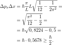 \[\begin{aligned} \Delta p_x \Delta x &= \hbar \frac{\pi}{L} L \sqrt{\frac{1}{12} - \frac{1}{2\pi^2}} = \\ &= \sqrt{\frac{\pi^2}{12} - \frac{1}{2}} = \\ &= \hbar\sqrt{0,8224 - 0,5} = \\ &= \hbar \cdot 0,5678 \geq \frac{\hbar}{2}. \end{aligned}\]