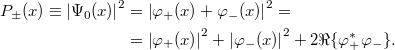\[\begin{aligned} P_{\pm}(x) \equiv \left| \Psi_0(x) \right|^2 &= \left| \varphi_{+}(x) + \varphi_{-}(x) \right|^2 = \\ &= \left| \varphi_{+}(x) \right|^2 + \left| \varphi_{-}(x) \right|^2 + 2\Re \lbrace \varphi_{+}^* \varphi_{-} \rbrace. \end{aligned}\]