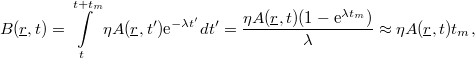 \[ B(\underline r,t) = \int\limits_{t}^{t+t_{m}}\eta A(\underline r,t')\textrm{e}^{-\lambda t'}dt' = \frac{\eta A(\underline r,t)(1-\textrm{e}^{\lambda t_{m}})}{\lambda} \approx \eta A(\underline r,t)t_{m}, \]