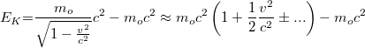 \[ E_K {{=}} \frac{m_o}{\sqrt{1-\frac{v^2}{c^2}}}c^2-m_o c^2 \approx m_o c^2\left( 1 + \frac{1}{2} \frac {v^2}{c^2} \pm ...\right) - m_o c^2  \]